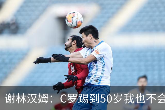 谢林汉姆：C罗踢到50岁我也不会感到惊讶 但回到欧洲是不可能的